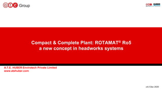 Compact & Complete Plant: ROTAMAT® Ro5
a new concept in headworks systems
A.T.E. HUBER Envirotech Private Limited
www.atehuber.com
v4.0 Dec 2020
 