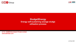 Sludge2Energy
Energy self-sustaining sewage sludge
utilisation process
A.T.E. HUBER Envirotech Private Limited
www.atehuber.com
v4.0 Dec 2020
 