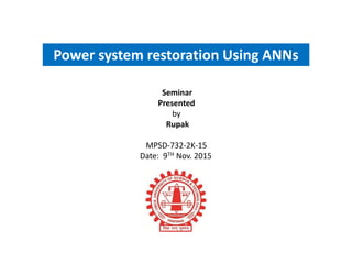 Power system restoration Using ANNs
Seminar
Presented
by
Rupak
MPSD-732-2K-15
Date: 9TH Nov. 2015
 