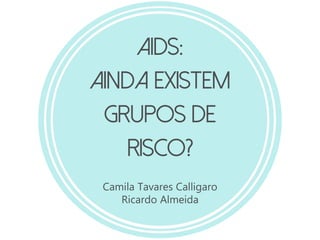 AIDS:
Ainda existem
grupos de
risco?
Camila Tavares Calligaro
Ricardo Almeida
 