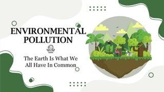 ENVIRONMENTAL
POLLUTION
The Earth Is What We
All Have In Common
 