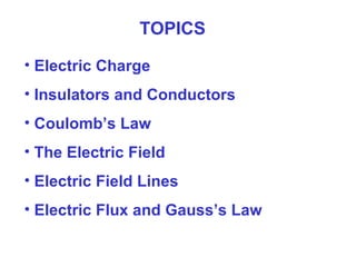 TOPICS
• Electric Charge
• Insulators and Conductors
• Coulomb’s Law
• The Electric Field
• Electric Field Lines
• Electric Flux and Gauss’s Law
 