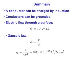 Summary
• A conductor can be charged by induction
• Conductors can be grounded
• Electric flux through a surface:
• Gauss’s law:
 