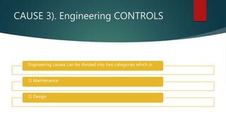 CAUSE 3). Engineering CONTROLS
Engineering causes can be divided into two categories which is:
1) Maintenance
2) Design
 