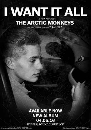 tHE NEW ALBUM BY
THE ARCTIC MONKEYS
AVAILABLE NOW
NEW ALBUM
04.05.16
ITUNES | SOUNDCLOUD | CD
wwww.arcticmonkeysIWANTITALL.com 	 @arcticmonkeysNEWIWANTITALL
FEATURING THERE LATEST SINGLE ‘ARABELLA.’
I WANT IT ALL
 