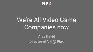 We’re All Video Game
Companies now
Alex Keybl
Director of VR @ Plex
 