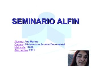 SEMINARIO ALFIN Alumno :   Ana Marino Carrera :   Bibliotecario Escolar/Documental Matrícula :   17889 Año Lectivo :   2011  