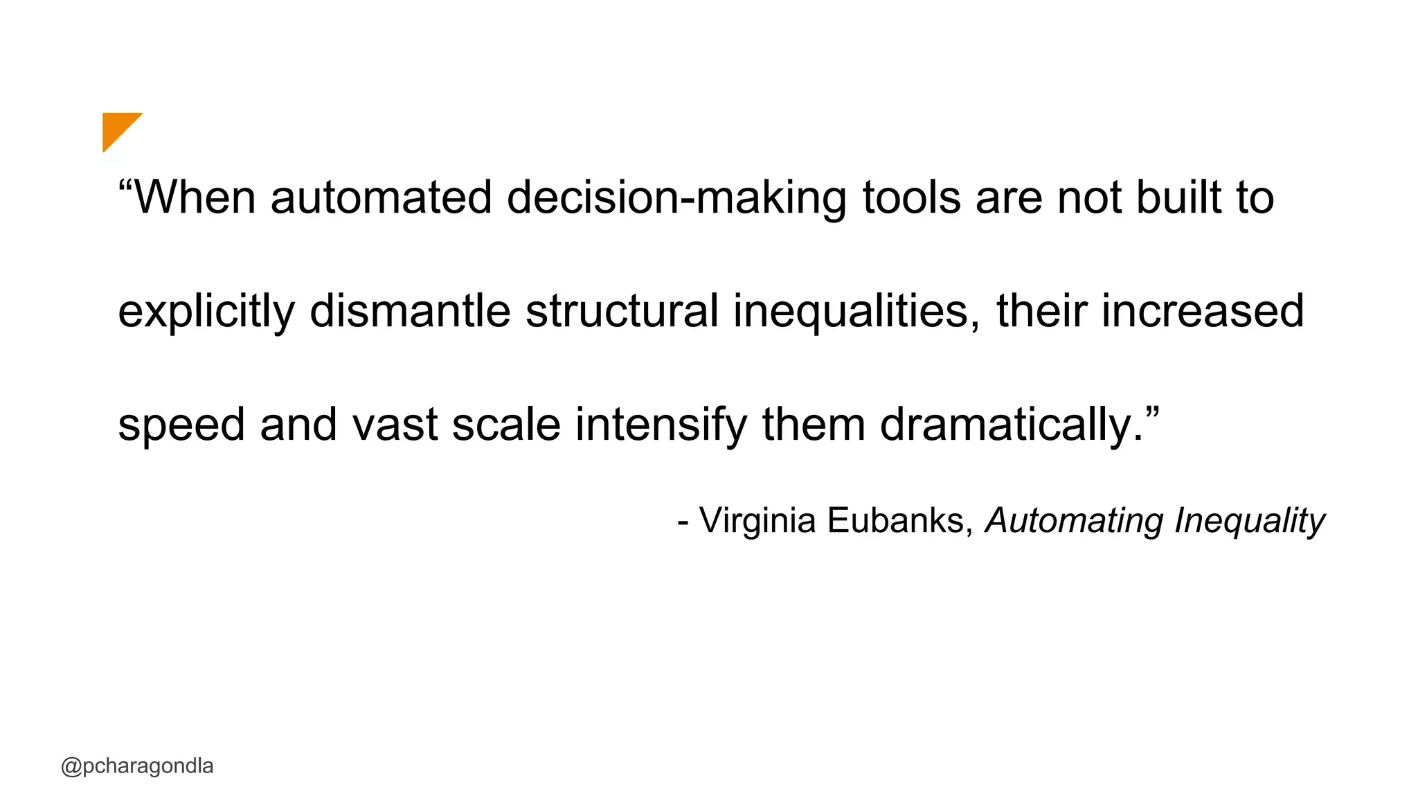 “When automated decision-making tools are not built to
explicitly dismantle structural inequalities, their increased
speed and vast scale intensify them dramatically.”
- Virginia Eubanks, Automating Inequality
@pcharagondla
 