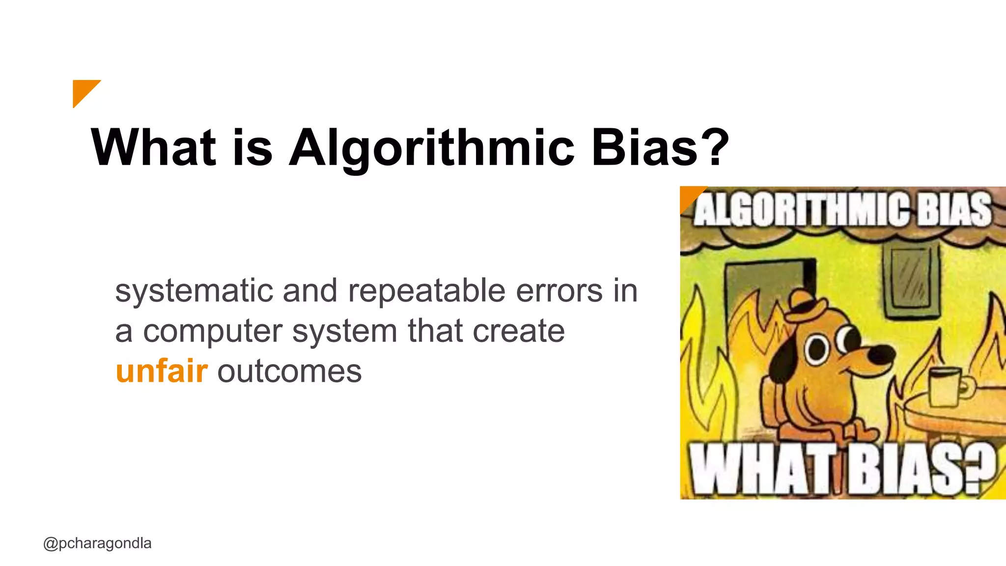 What is Algorithmic Bias?
systematic and repeatable errors in
a computer system that create
unfair outcomes
@pcharagondla
 