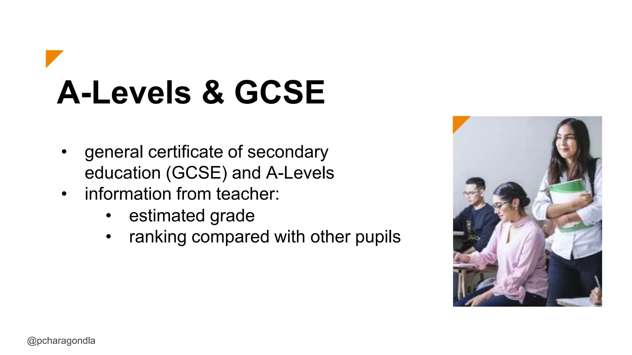 A-Levels & GCSE
• general certificate of secondary
education (GCSE) and A-Levels
• information from teacher:
@pcharagondla
• estimated grade
• ranking compared with other pupils
 
