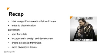 Recap
• bias in algorithms create unfair outcomes
• leads to discrimination
prevention:
• start from data
• incorporate in design and development
• create an ethical framework
• more diversity in teams
@pcharagondla
 