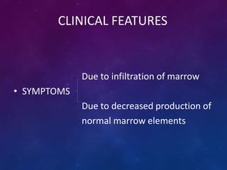 CLINICAL FEATURES
Due to infiltration of marrow
• SYMPTOMS
Due to decreased production of
normal marrow elements
 