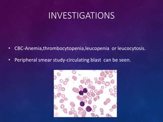 INVESTIGATIONS
• CBC-Anemia,thrombocytopenia,leucopenia or leucocytosis.
• Peripheral smear study-circulating blast can be seen.
 