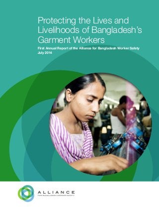Protecting the Lives and
Livelihoods of Bangladesh’s
Garment Workers
First Annual Report of the Alliance for Bangladesh Worker Safety
July 2014
 