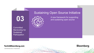 © 2024 Bloomberg Finance L.P. All rights reserved.
01
Tl;dr: We love
open source
Open Source First
Open source accelerates our
product innovation
03
Committed
Mentorship for
Sustained
Participation
Sustaining Open Source Initiative
A new framework for supporting
and sustaining open source
 