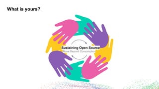 What is yours?
Move Beyond Consumption
Sustaining Open Source
 