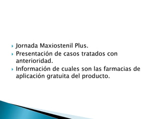




Jornada Maxiostenil Plus.
Presentación de casos tratados con
anterioridad.
Información de cuales son las farmacias de
aplicación gratuita del producto.

 