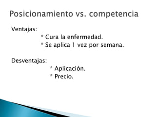 Ventajas:
* Cura la enfermedad.
* Se aplica 1 vez por semana.
Desventajas:
* Aplicación.
* Precio.

 