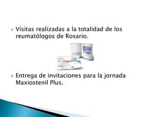 



Visitas realizadas a la totalidad de los
reumatólogos de Rosario.

Entrega de invitaciones para la jornada
Maxiostenil Plus.

 