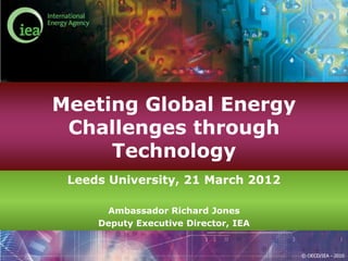 Meeting Global Energy
 Challenges through
     Technology
 Leeds University, 21 March 2012

      Ambassador Richard Jones
     Deputy Executive Director, IEA


                                      © OECD/IEA - 2010
 