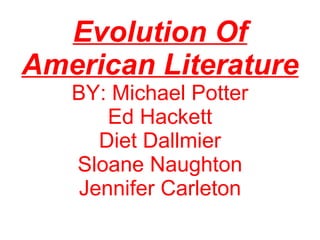 Evolution Of American Literature BY: Michael Potter Ed Hackett Diet Dallmier Sloane Naughton Jennifer Carleton 