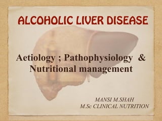 ALCOHOLIC LIVER DISEASE
Aetiology ; Pathophysiology &
Nutritional management
MANSI M.SHAH
M.Sc CLINICAL NUTRITION
 