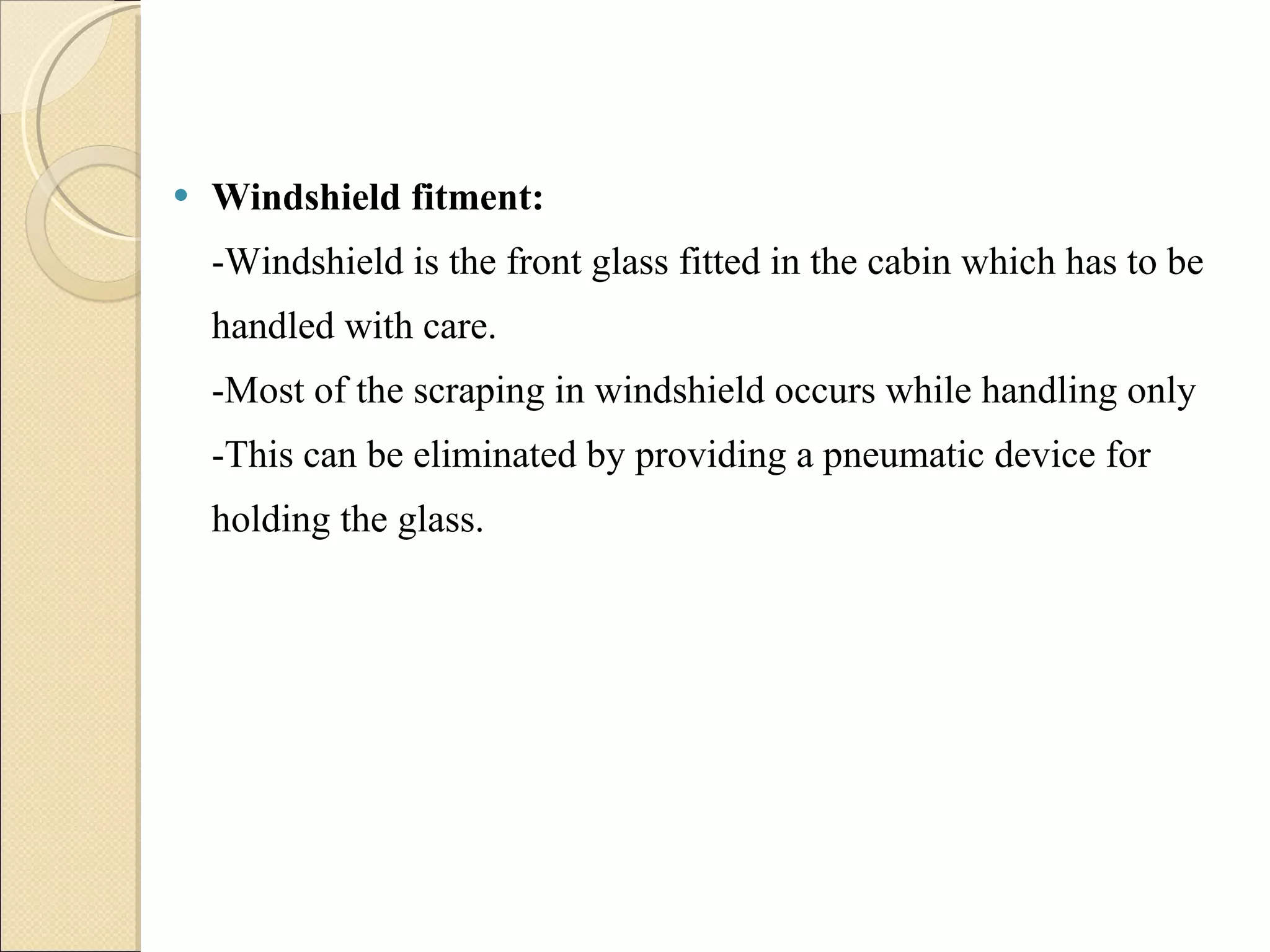 Windshield fitment: -Windshield is the front glass fitted in the cabin which has to be handled with care.  -Most of the scraping in windshield occurs while handling only -This can be eliminated by providing a pneumatic device for holding the glass. 