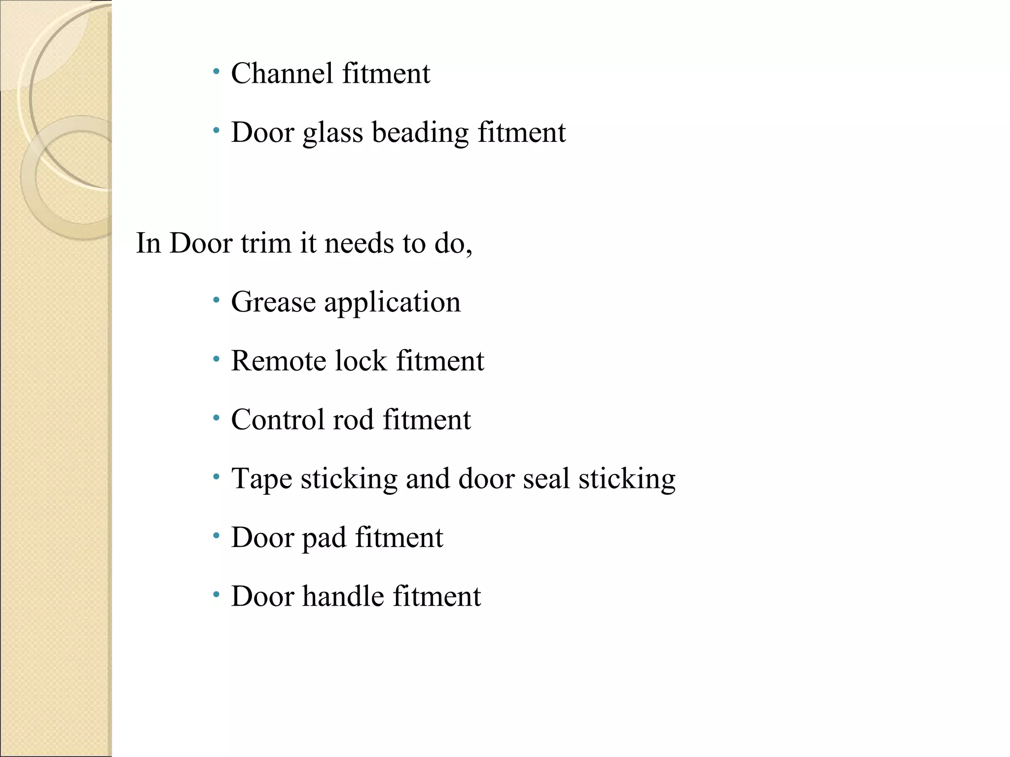 Channel fitment Door glass beading fitment In Door trim it needs to do, Grease application Remote lock fitment Control rod fitment Tape sticking and door seal sticking Door pad fitment Door handle fitment 