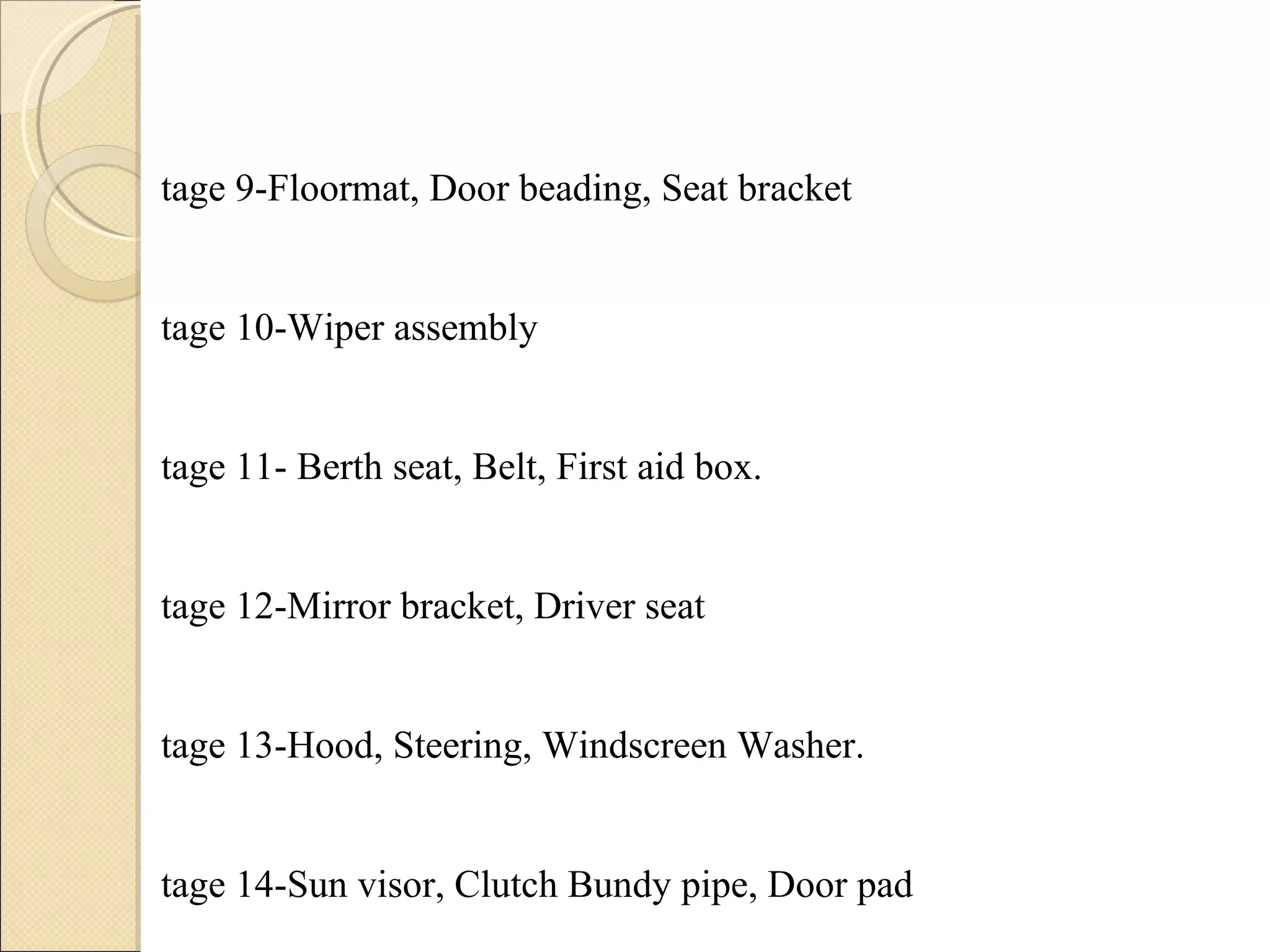 Stage 9-Floormat, Door beading, Seat bracket Stage 10-Wiper assembly Stage 11- Berth seat, Belt, First aid box. Stage 12-Mirror bracket, Driver seat Stage 13-Hood, Steering, Windscreen Washer. Stage 14-Sun visor, Clutch Bundy pipe, Door pad Stage 15-E2 Valve, Instrument panel. Stage 16-Door trim, Weather strip  