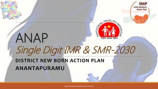 ANAP
Single Digit IMR & SMR-2030
DISTRICT NEW BORN ACTION PLAN
ANANTAPURAMU
ANANTAPURAMU NEOBORN ACTION PLAN 2015
 