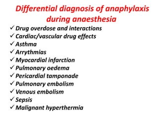 Differential diagnosis of anaphylaxis
during anaesthesia
Drug overdose and interactions
Cardiac/vascular drug effects
Asthma
Arrythmias
Myocardial infarction
Pulmonary oedema
Pericardial tamponade
Pulmonary embolism
Venous embolism
Sepsis
Malignant hyperthermia
 