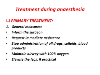 Treatment during anaesthesia
 PRIMARY TREATMENT:
1. General measures:
• Inform the surgeon
• Request immediate assistance
• Stop administration of all drugs, colloids, blood
products
• Maintain airway with 100% oxygen
• Elevate the legs, if practical
 