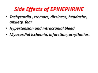 Side Effects of EPINEPHRINE
• Tachycardia , tremors, dizziness, headache,
anxiety, fear
• Hypertension and intracranial bleed
• Myocardial ischemia, infarction, arrythmias.
 