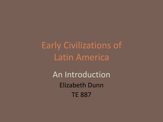 Early Civilizations of
   Latin America
   An Introduction
    Elizabeth Dunn
         TE 887
 