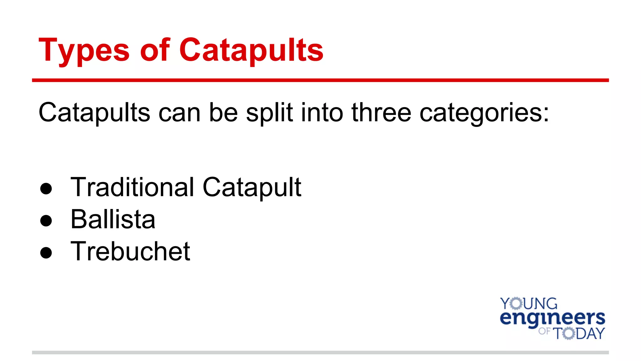 Types of Catapults
Catapults can be split into three categories:
● Traditional Catapult
● Ballista
● Trebuchet
 