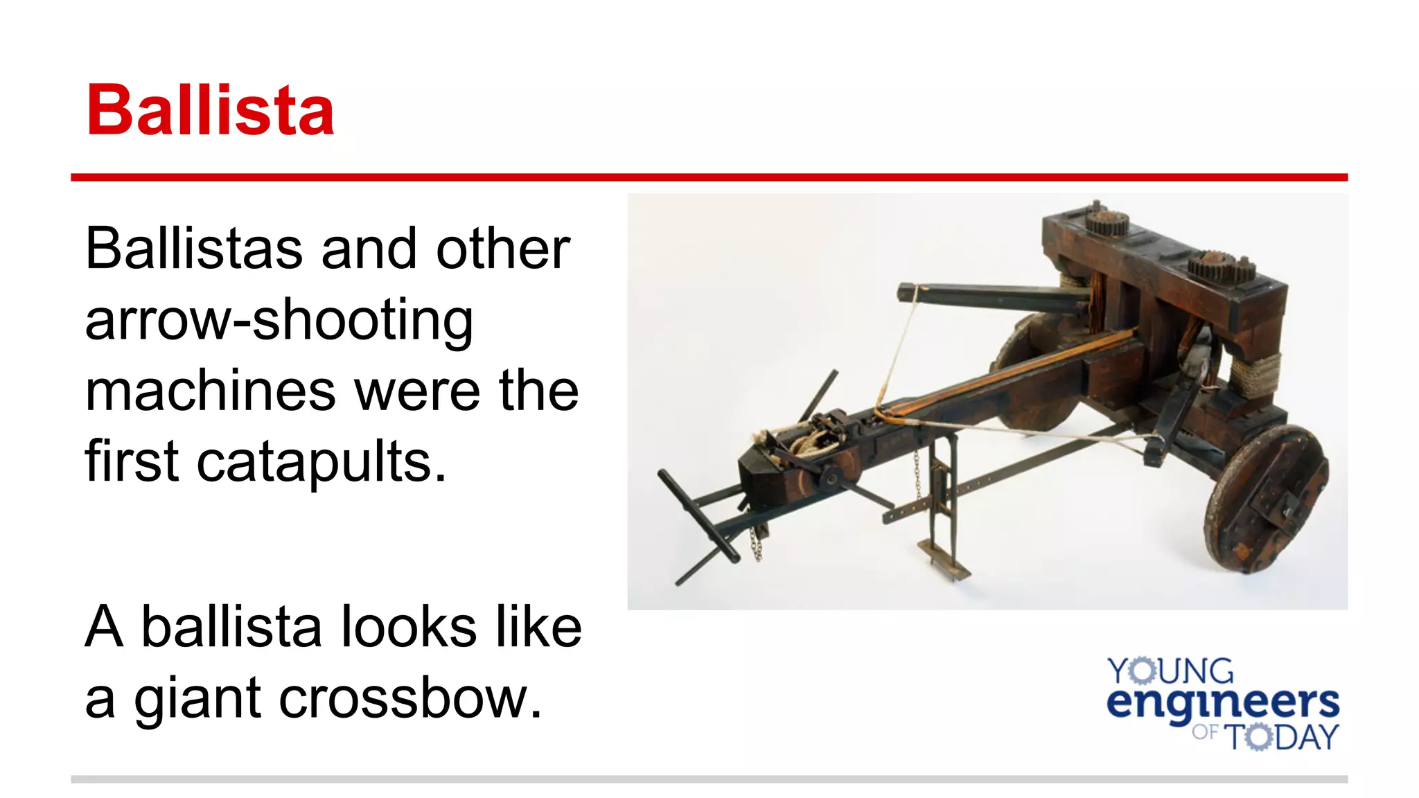 Ballista
Ballistas and other
arrow-shooting
machines were the
first catapults.
A ballista looks like
a giant crossbow.
 
