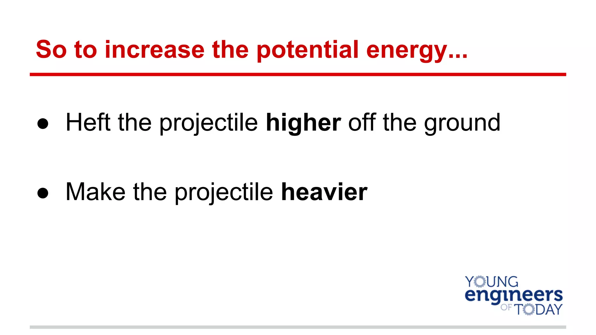 So to increase the potential energy...
● Heft the projectile higher off the ground
● Make the projectile heavier
 