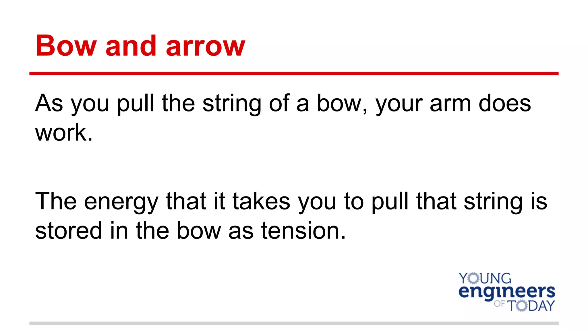 Bow and arrow
As you pull the string of a bow, your arm does
work.
The energy that it takes you to pull that string is
stored in the bow as tension.
 