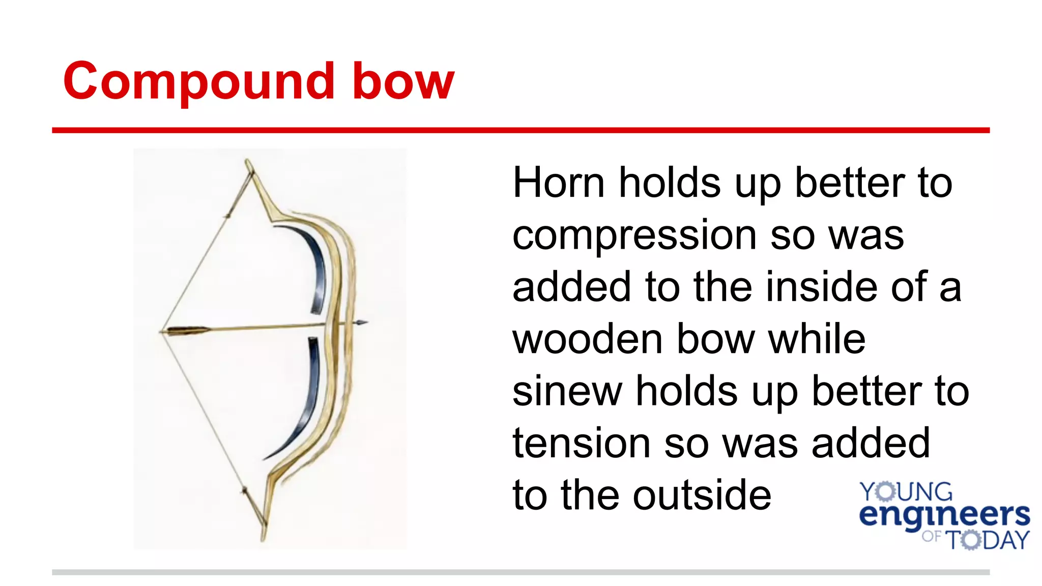 Compound bow
Horn holds up better to
compression so was
added to the inside of a
wooden bow while
sinew holds up better to
tension so was added
to the outside
 
