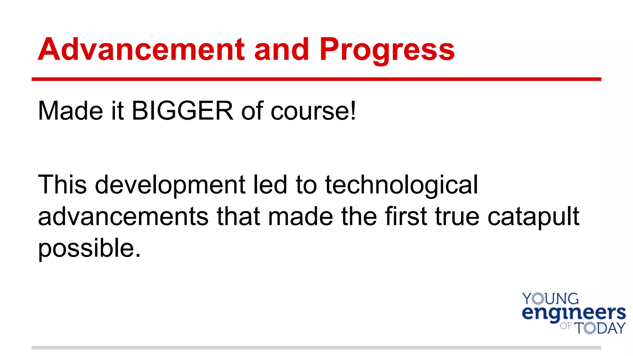 Advancement and Progress
Made it BIGGER of course!
This development led to technological
advancements that made the first true catapult
possible.
 