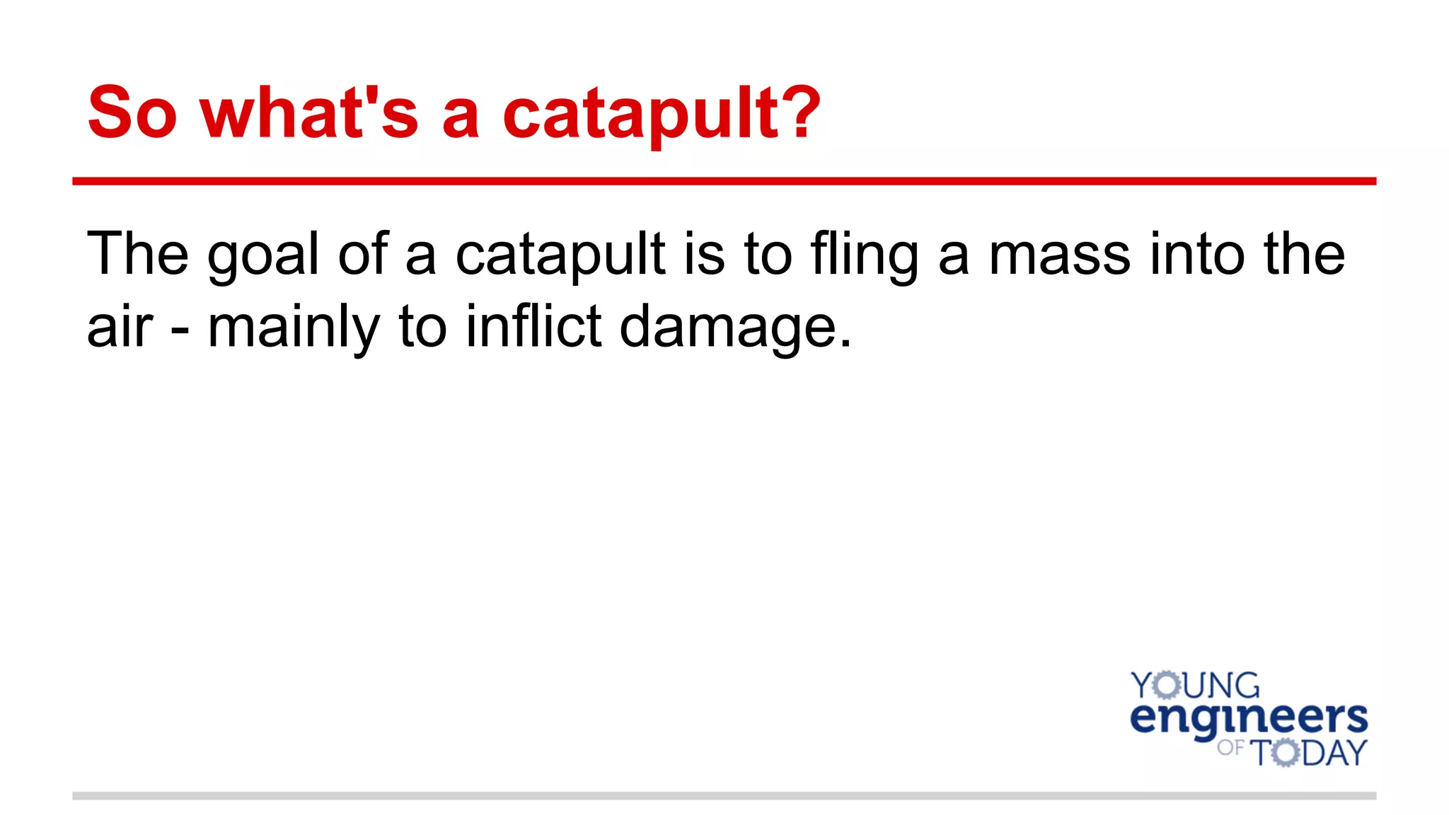 So what's a catapult?
The goal of a catapult is to fling a mass into the
air - mainly to inflict damage.
 