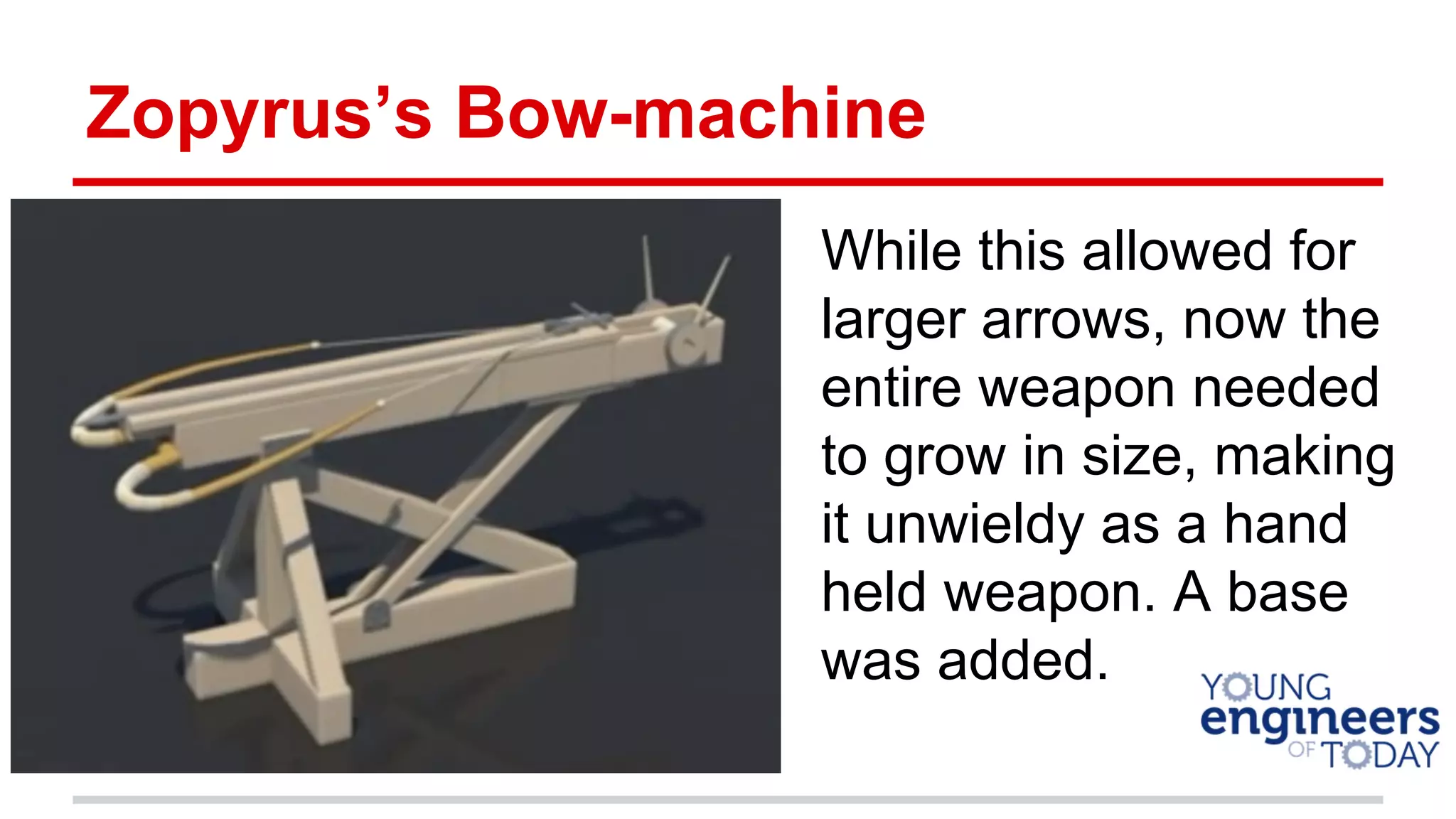 Zopyrus’s Bow-machine
While this allowed for
larger arrows, now the
entire weapon needed
to grow in size, making
it unwieldy as a hand
held weapon. A base
was added.
 
