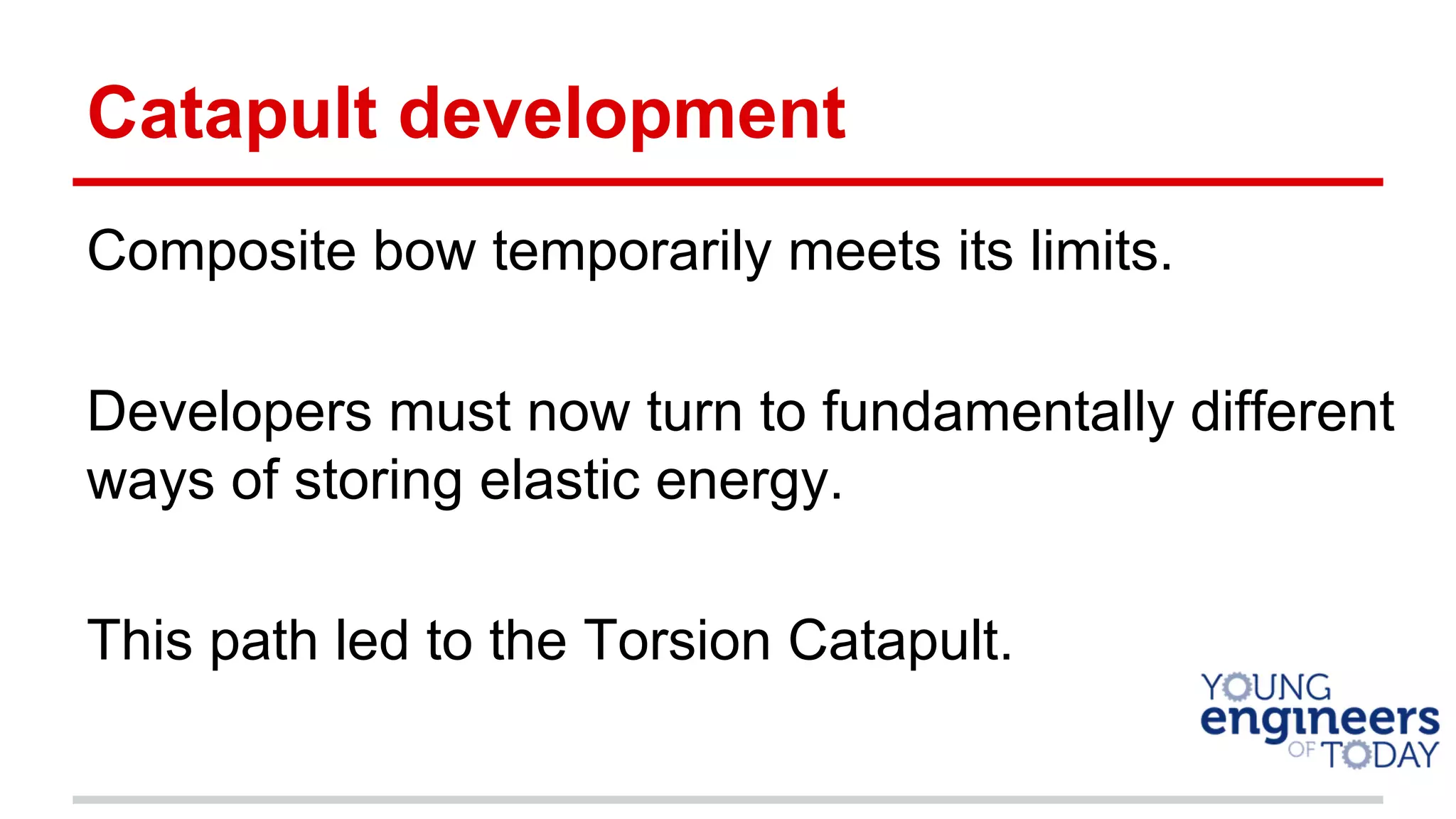 Catapult development
Composite bow temporarily meets its limits.
Developers must now turn to fundamentally different
ways of storing elastic energy.
This path led to the Torsion Catapult.
 