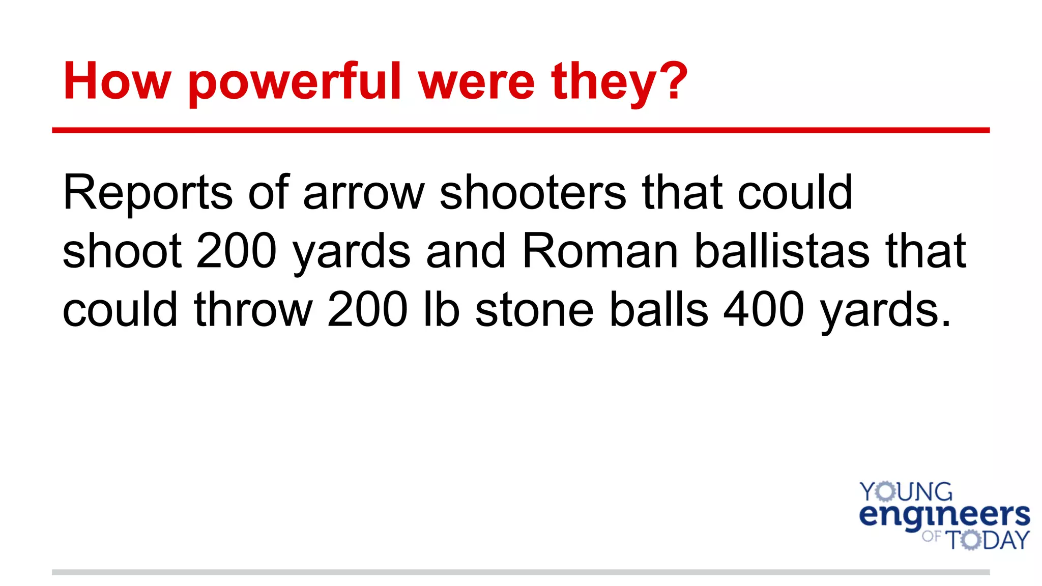 How powerful were they?
Reports of arrow shooters that could
shoot 200 yards and Roman ballistas that
could throw 200 lb stone balls 400 yards.
 