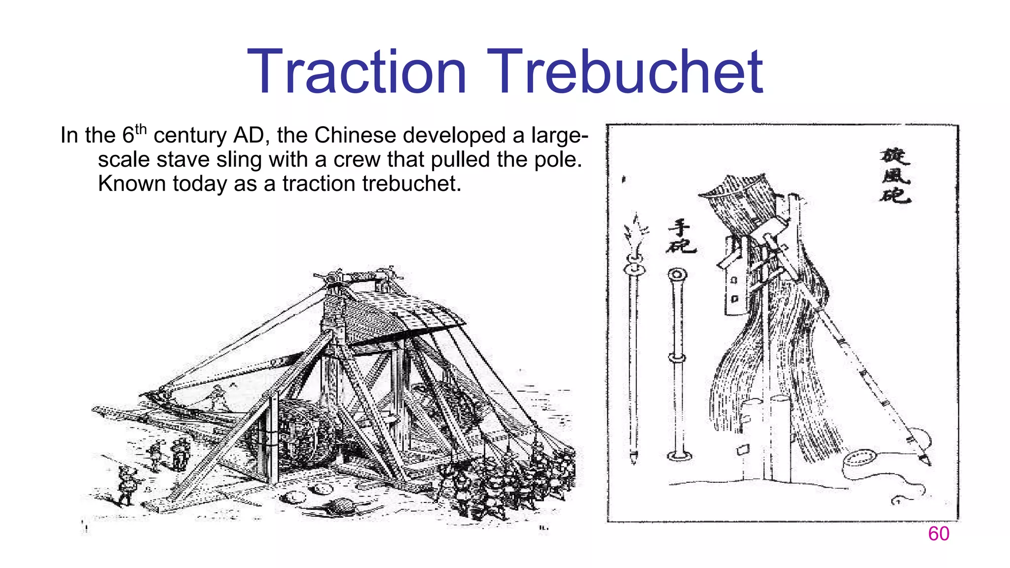 60
Traction Trebuchet
In the 6th
century AD, the Chinese developed a large-
scale stave sling with a crew that pulled the pole.
Known today as a traction trebuchet.
 