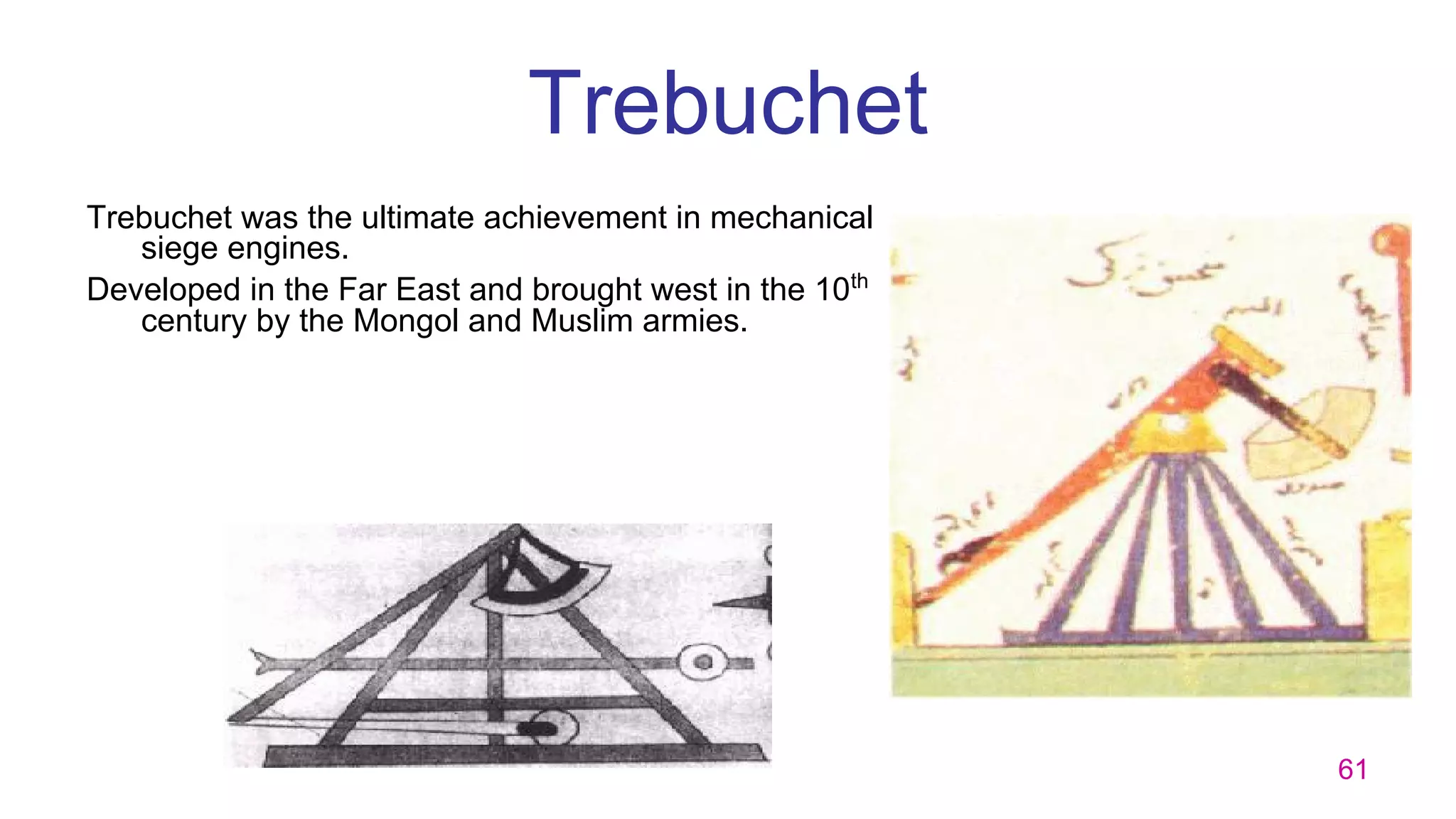 61
Trebuchet
Trebuchet was the ultimate achievement in mechanical
siege engines.
Developed in the Far East and brought west in the 10th
century by the Mongol and Muslim armies.
 