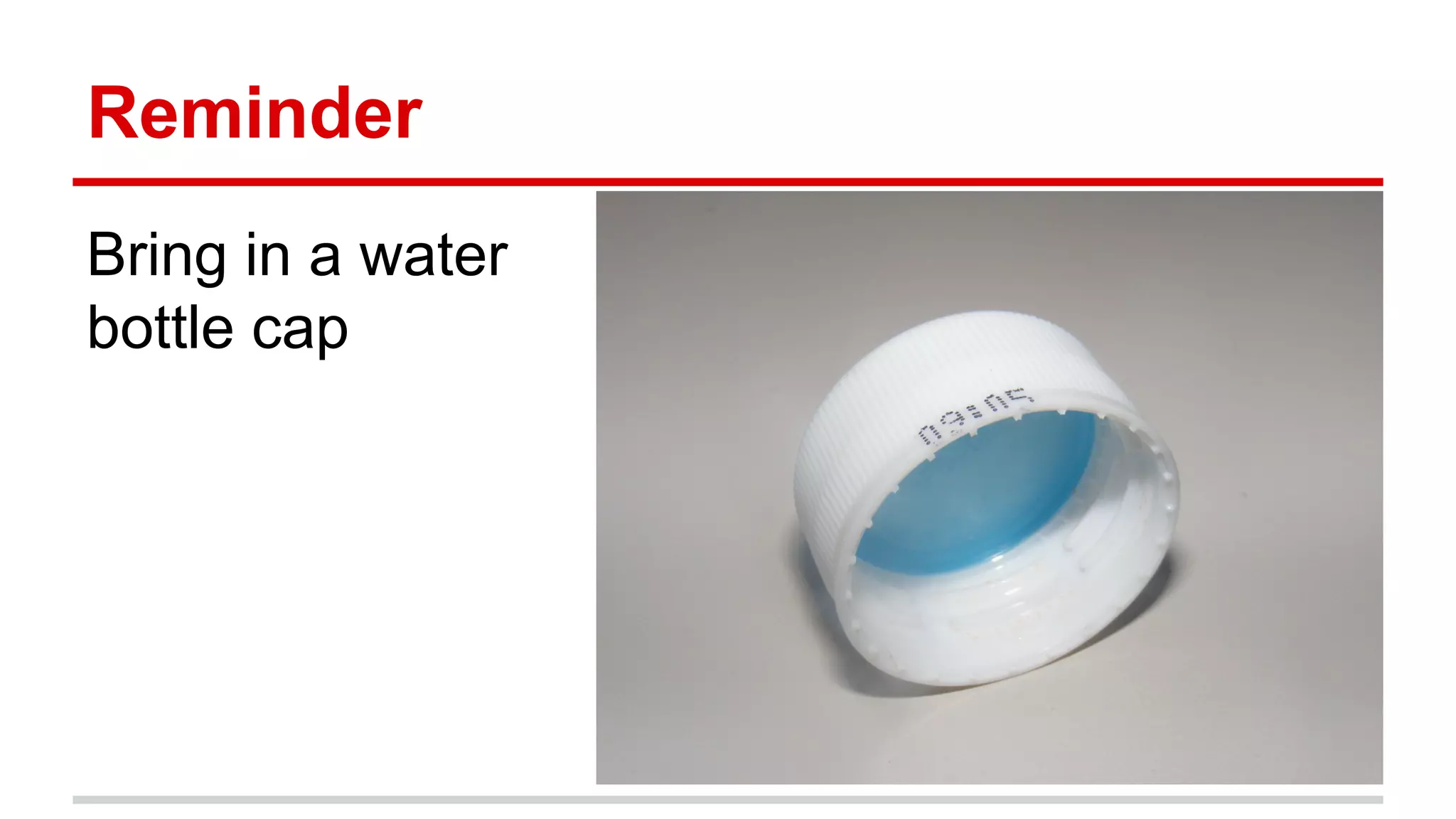 Reminder
Bring in a water
bottle cap
 
