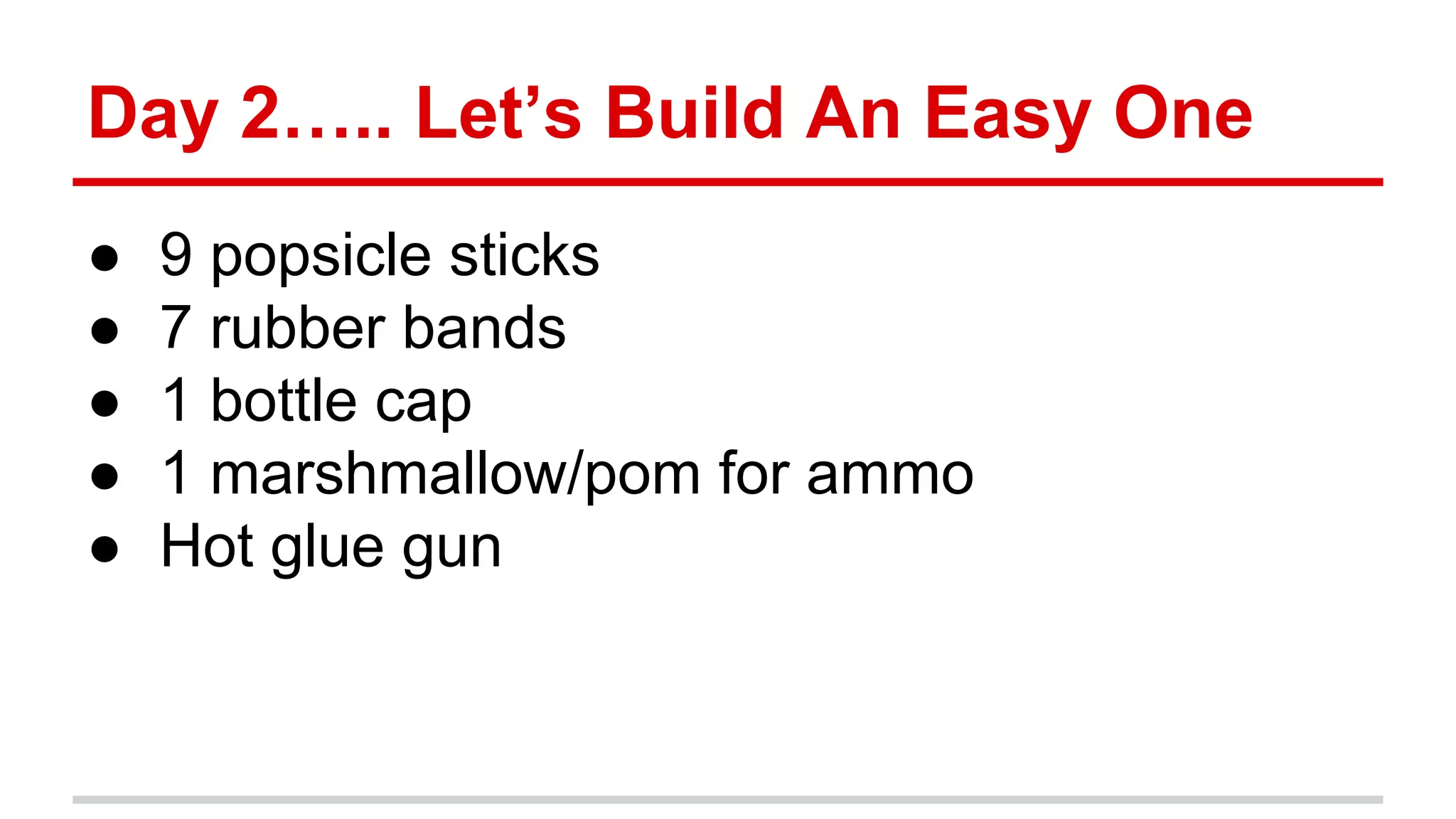 Day 2….. Let’s Build An Easy One
● 9 popsicle sticks
● 7 rubber bands
● 1 bottle cap
● 1 marshmallow/pom for ammo
● Hot glue gun
 