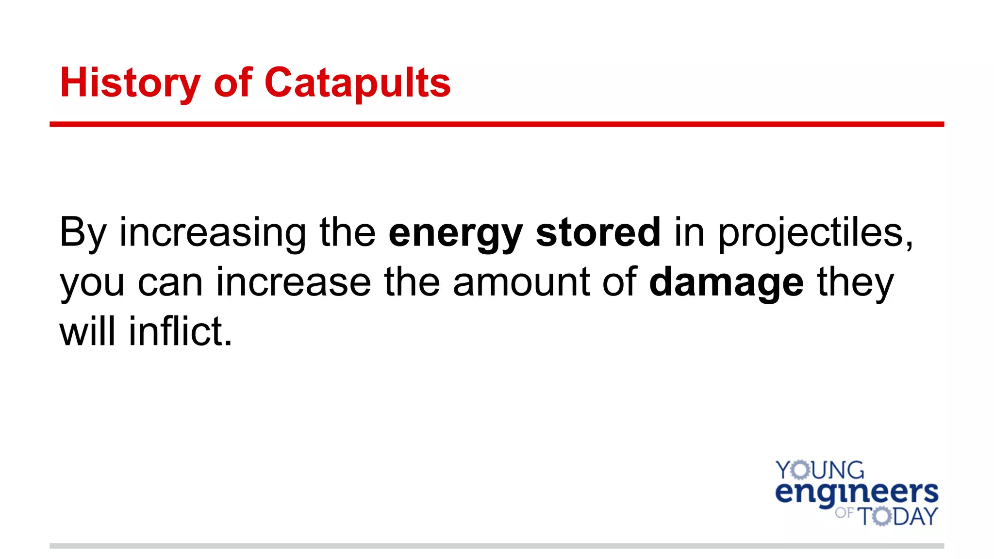 History of Catapults
By increasing the energy stored in projectiles,
you can increase the amount of damage they
will inflict.
 