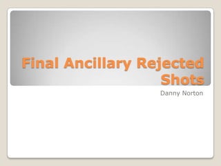 Final Ancillary Rejected
                   Shots
                  Danny Norton
 